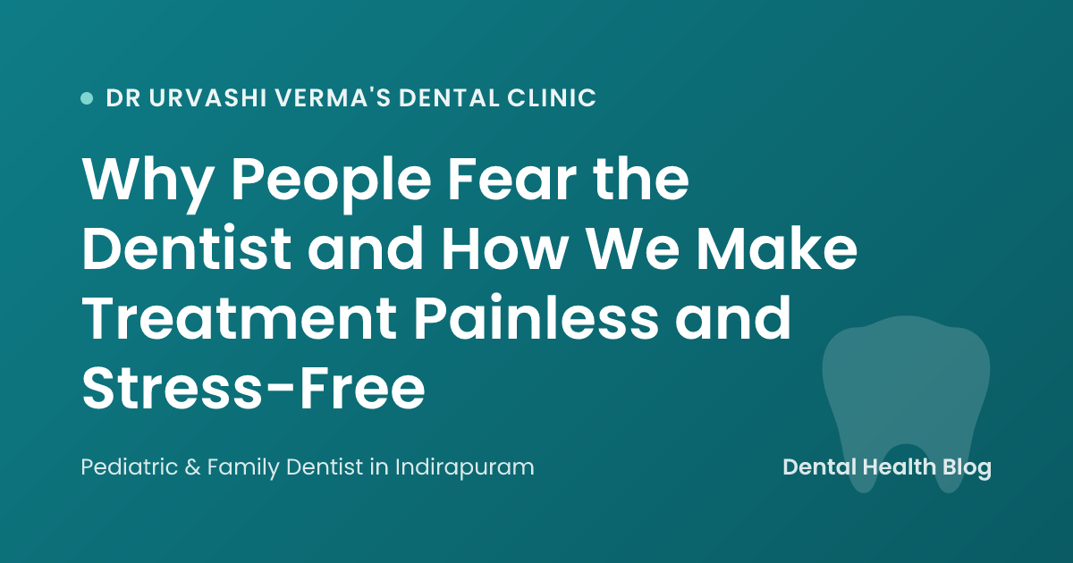 Why People Fear the Dentist and How We Make Treatment Painless and Stress-Free