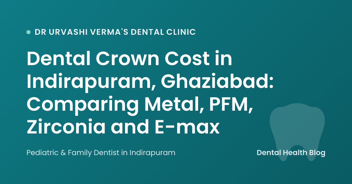 Dental Crown Cost in Indirapuram, Ghaziabad: Comparing Metal, PFM, Zirconia and E-max